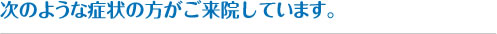 次のような症状の方がご来院しています