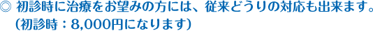 初診時に治療をお望みの方には、従来どうりの対応も出来ます。（初診時：8,000円になります）